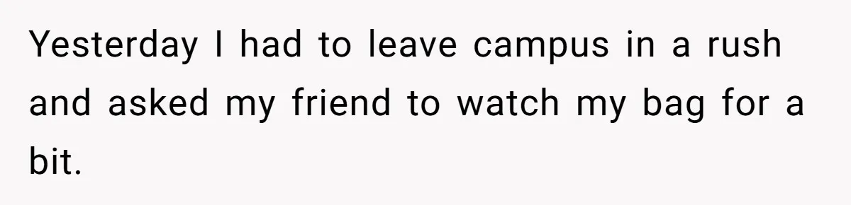 Yesterday I had to leave campus in a rush and asked my friend to watch my bag for a bit.