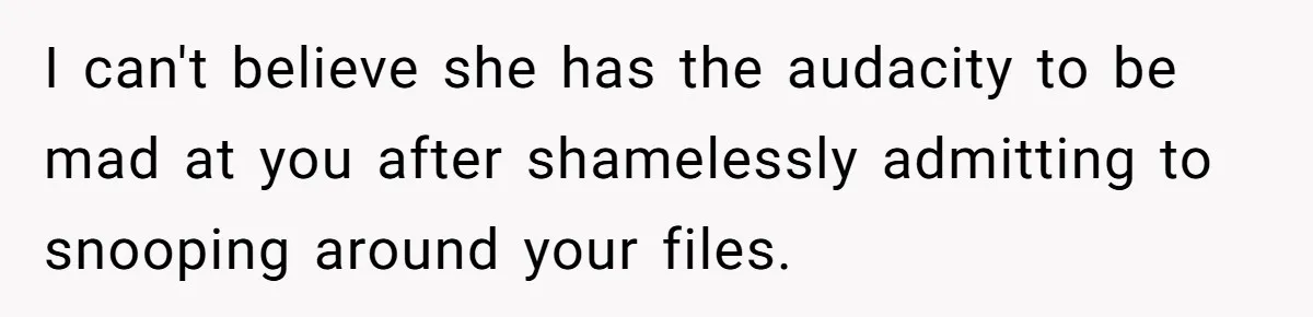 I can't believe she has the audacity to be mad at you after shamelessly admitting to snooping around your files.