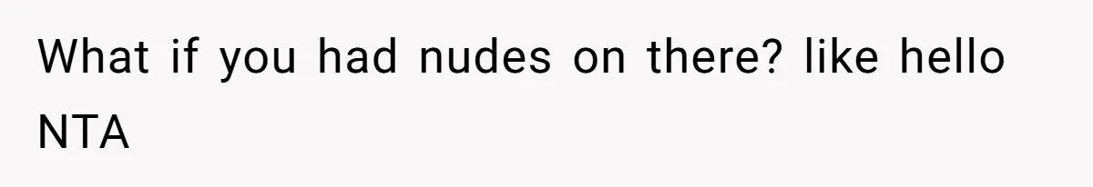 What if you had nudes on there? like hello NTA