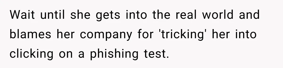 Wait until she gets into the real world and blames her company for 'tricking' her into clicking on a phishing test.