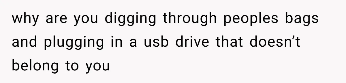 why are you digging through peoples bags and plugging in a usb drive that doesn’t belong to you