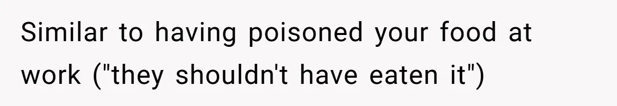 Similar to having poisoned your food at work ("they shouldn't have eaten it")