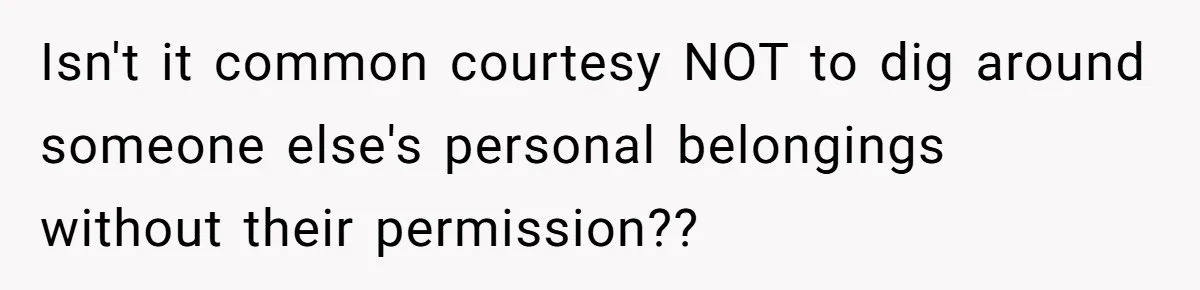 Isn't it common courtesy NOT to dig around someone else's personal belongings without their permission??
