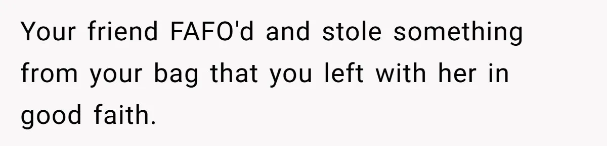 Your friend FAFO'd and stole something from your bag that you left with her in good faith.