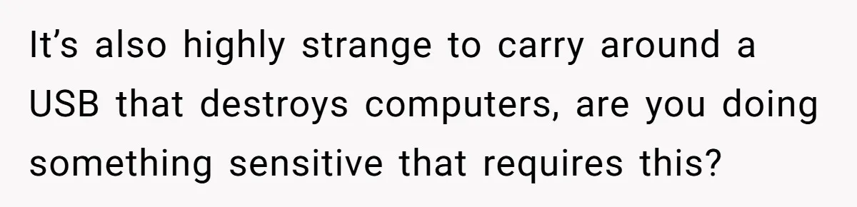 It’s also highly strange to carry around a USB that destroys computers, are you doing something sensitive that requires this?
