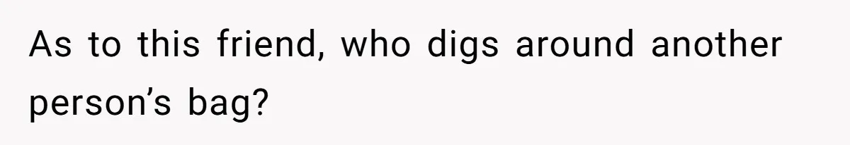 As to this friend, who digs around another person’s bag?