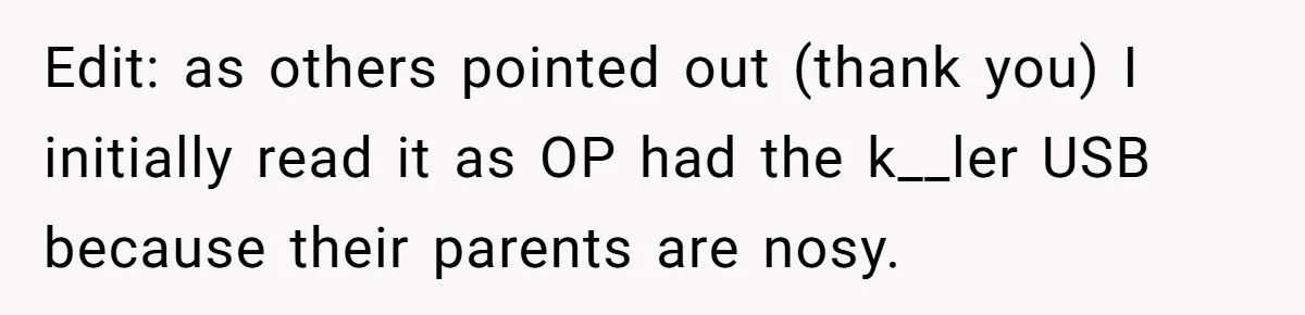 Edit: as others pointed out (thank you) I initially read it as OP had the k__ler USB because their parents are nosy.