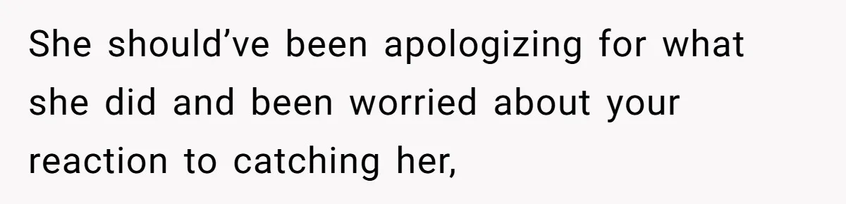 She should’ve been apologizing for what she did and been worried about your reaction to catching her,