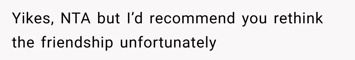 Yikes, NTA but I’d recommend you rethink the friendship unfortunately