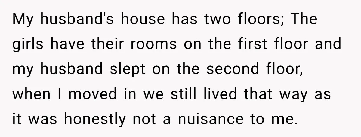 My husband's house has two floors; The girls have their rooms on the first floor and my husband slept on the second floor, when I moved in we still lived...