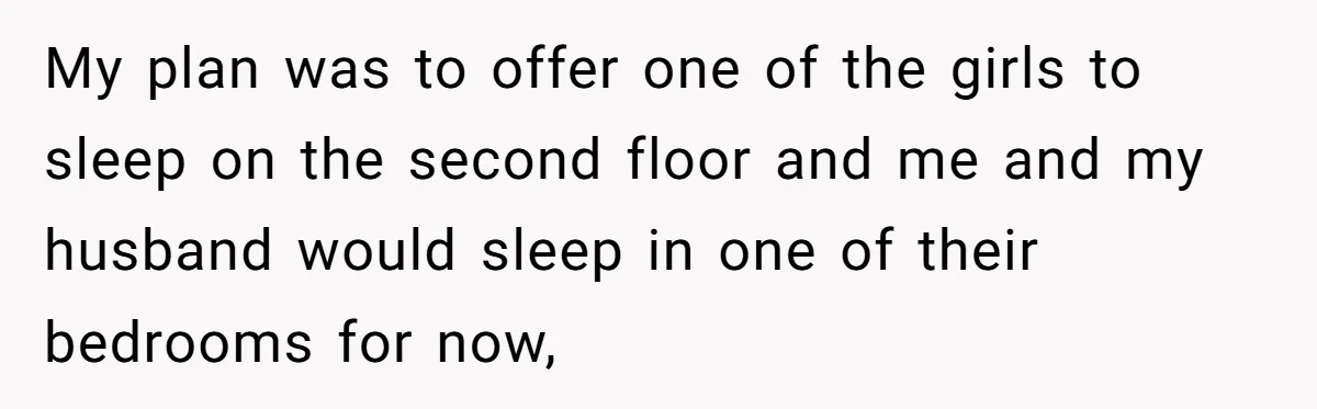 My plan was to offer one of the girls to sleep on the second floor and me and my husband would sleep in one of their bedrooms for now,