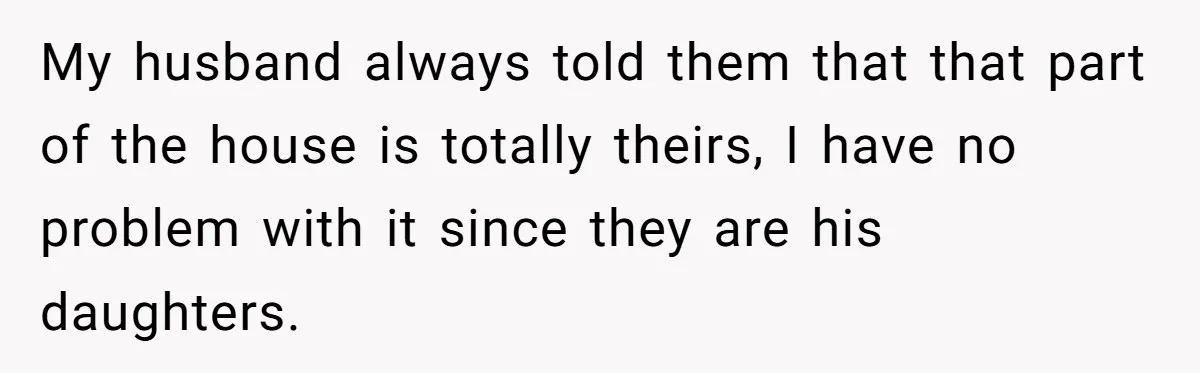 My husband always told them that that part of the house is totally theirs, I have no problem with it since they are his daughters.