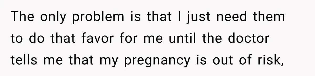 The only problem is that I just need them to do that favor for me until the doctor tells me that my pregnancy is out of risk,