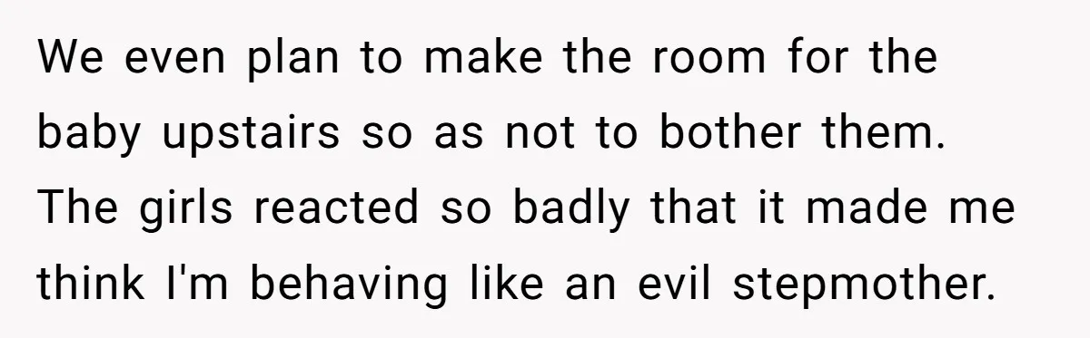We even plan to make the room for the baby upstairs so as not to bother them. The girls reacted so badly that it made me think I'm behaving like...