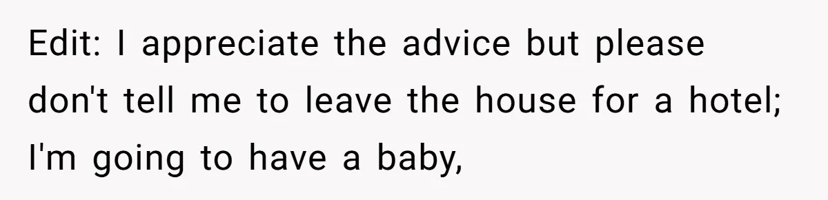 Edit: I appreciate the advice but please don't tell me to leave the house for a hotel; I'm going to have a baby,