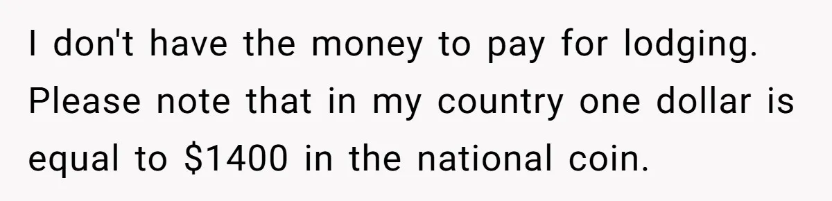 I don't have the money to pay for lodging. Please note that in my country one dollar is equal to $1400 in the national coin.