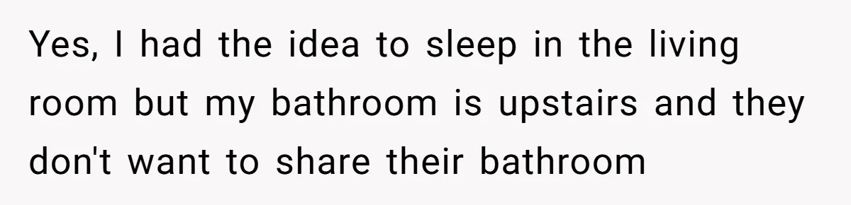 Yes, I had the idea to sleep in the living room but my bathroom is upstairs and they don't want to share their bathroom