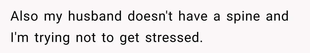 Also my husband doesn't have a spine and I'm trying not to get stressed.