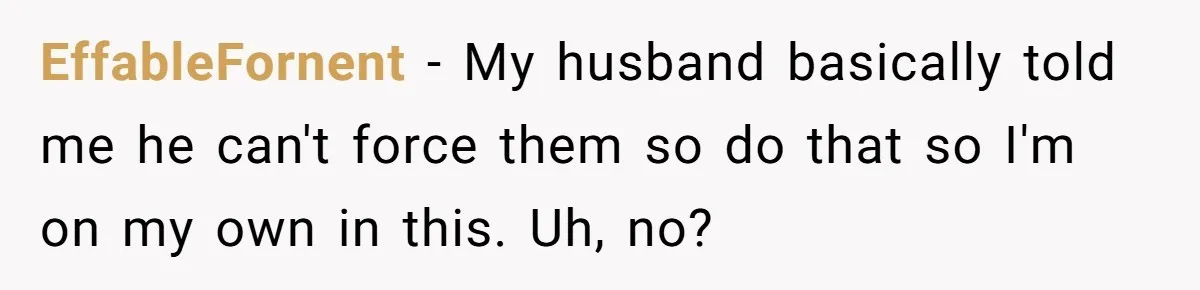 EffableFornent − My husband basically told me he can't force them so do that so I'm on my own in this. Uh, no?