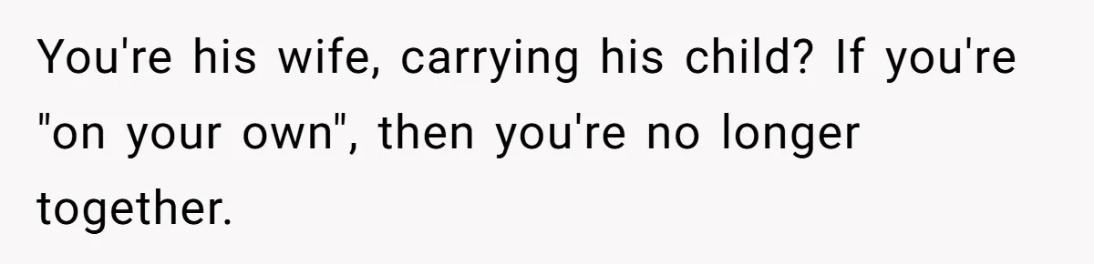You're his wife, carrying his child? If you're "on your own", then you're no longer together.