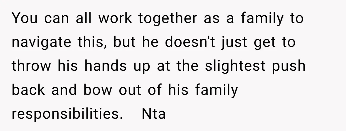 You can all work together as a family to navigate this, but he doesn't just get to throw his hands up at the slightest push back and bow out of...