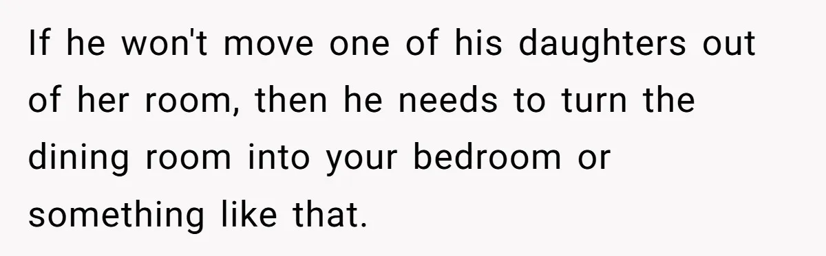 If he won't move one of his daughters out of her room, then he needs to turn the dining room into your bedroom or something like that.