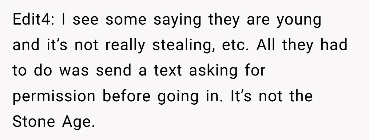 Edit4: I see some saying they are young and it’s not really stealing, etc. All they had to do was send a text asking for permission before going in. It’s...