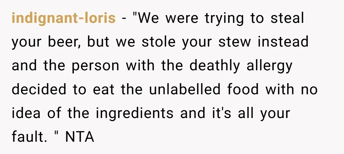 indignant-loris − "We were trying to steal your beer, but we stole your stew instead and the person with the deathly allergy decided to eat the unlabelled food with no...