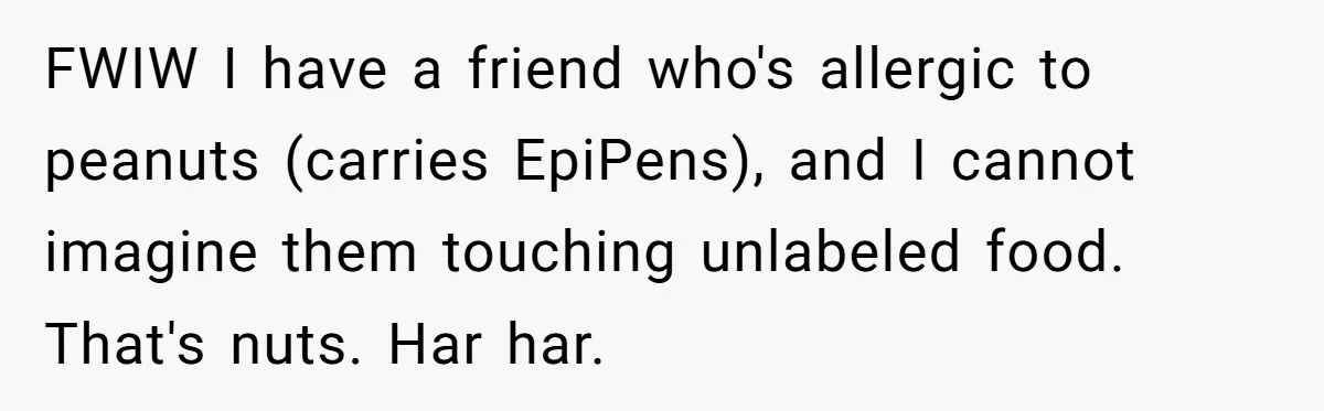 FWIW I have a friend who's allergic to peanuts (carries EpiPens), and I cannot imagine them touching unlabeled food. That's nuts. Har har.