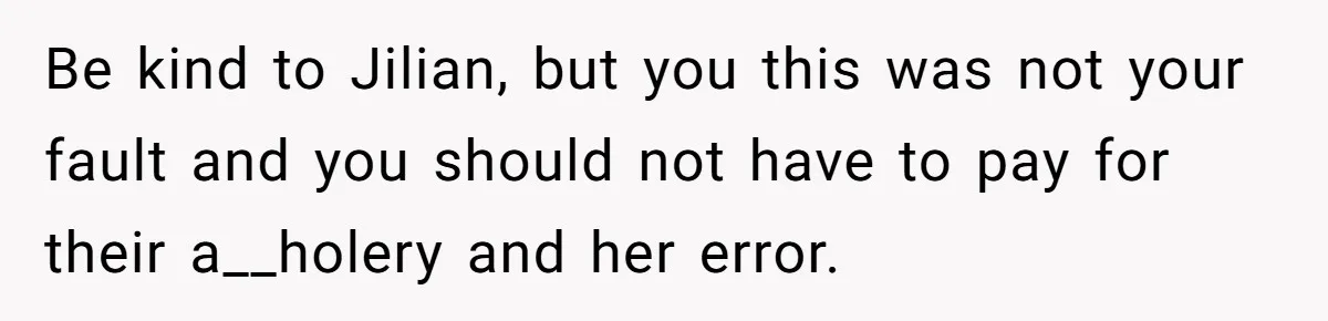 Be kind to Jilian, but you this was not your fault and you should not have to pay for their a__holery and her error.
