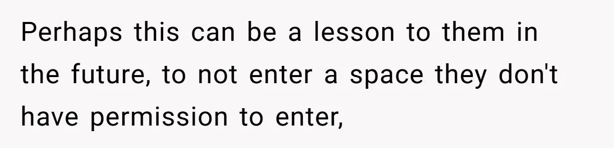 Perhaps this can be a lesson to them in the future, to not enter a space they don't have permission to enter,