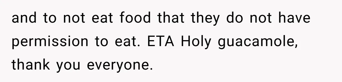 and to not eat food that they do not have permission to eat. ETA Holy guacamole, thank you everyone.