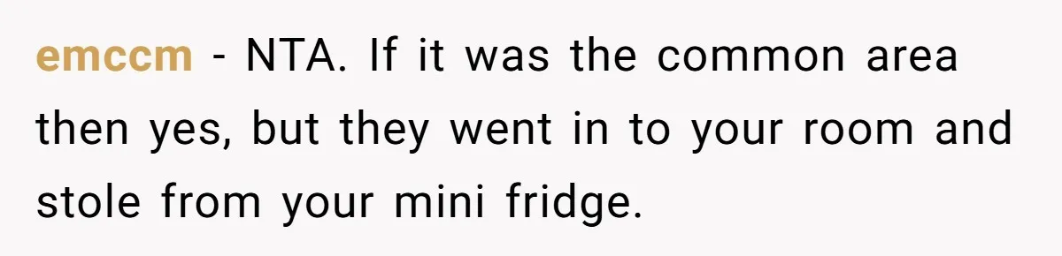 emccm − NTA. If it was the common area then yes, but they went in to your room and stole from your mini fridge.