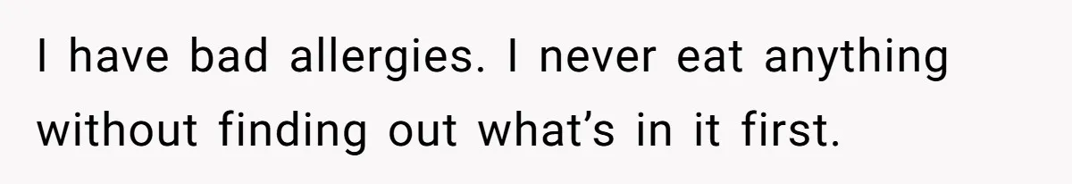 I have bad allergies. I never eat anything without finding out what’s in it first.
