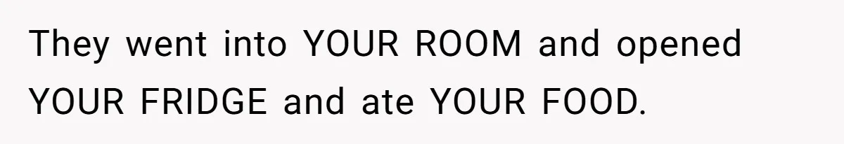 They went into YOUR ROOM and opened YOUR FRIDGE and ate YOUR FOOD.