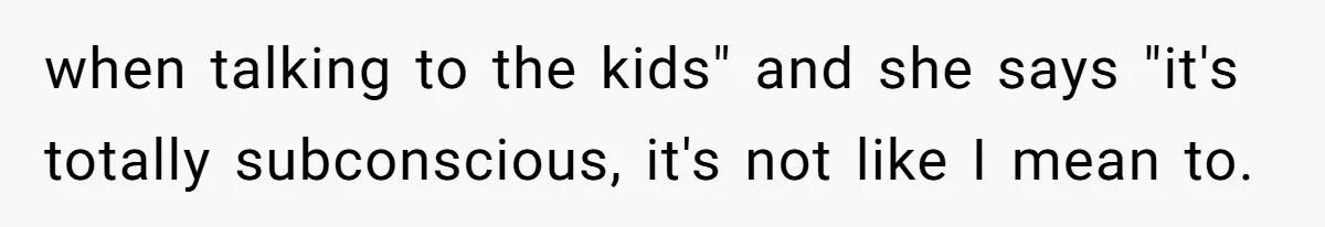 Man Gets Upset After Wife Keeps Referring To Him By First Name In Front Of Their Kids when talking to the kids" and she says "it's totally subconscious, it's not like I mean to.