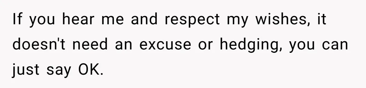 Man Gets Upset After Wife Keeps Referring To Him By First Name In Front Of Their Kids If you hear me and respect my wishes, it doesn't need an excuse or hedging, you can just say OK.