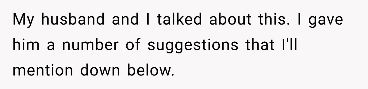 My husband and I talked about this. I gave him a number of suggestions that I'll mention down below.