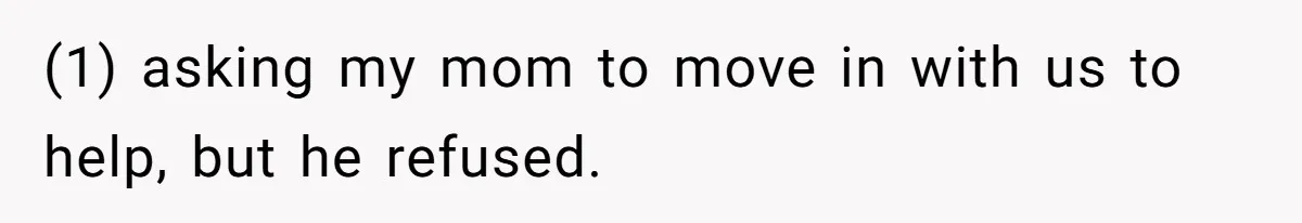 (1) asking my mom to move in with us to help, but he refused.