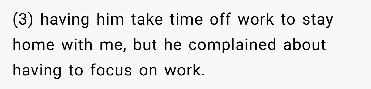 (3) having him take time off work to stay home with me, but he complained about having to focus on work.