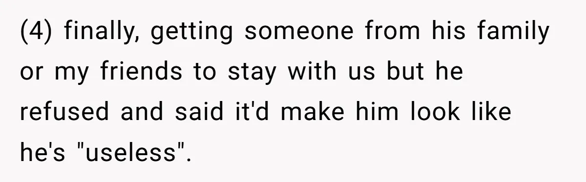(4) finally, getting someone from his family or my friends to stay with us but he refused and said it'd make him look like he's "useless".
