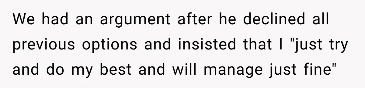 We had an argument after he declined all previous options and insisted that I "just try and do my best and will manage just fine"