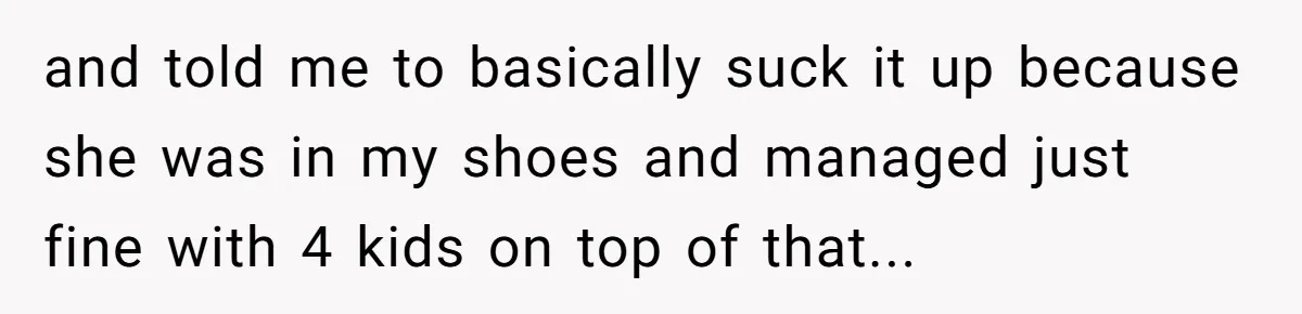 and told me to basically suck it up because she was in my shoes and managed just fine with 4 kids on top of that...
