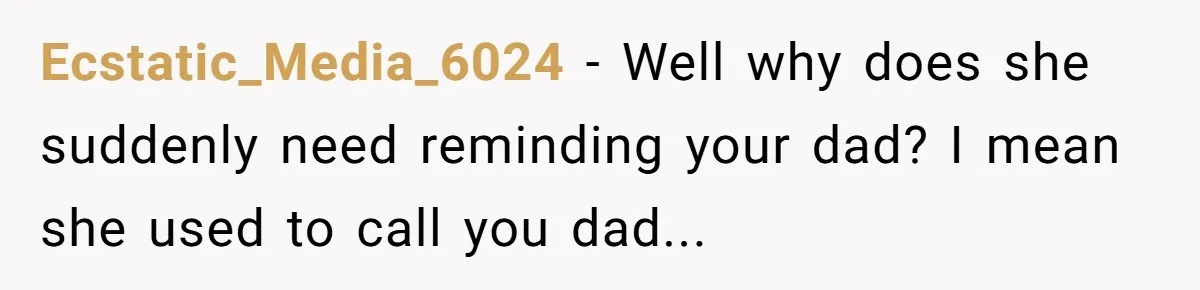 Man Gets Upset After Wife Keeps Referring To Him By First Name In Front Of Their Kids Ecstatic_Media_6024 − Well why does she suddenly need reminding your dad? I mean she used to call you dad...