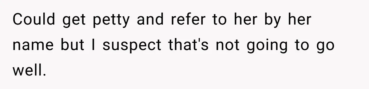 Man Gets Upset After Wife Keeps Referring To Him By First Name In Front Of Their Kids Could get petty and refer to her by her name but I suspect that's not going to go well.