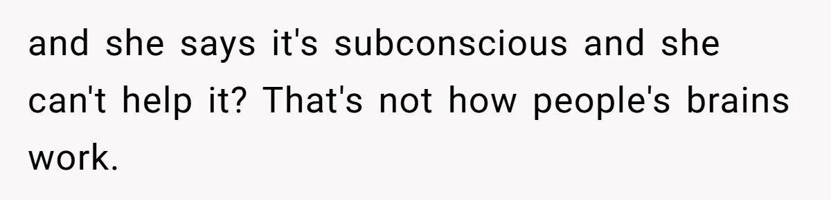 Man Gets Upset After Wife Keeps Referring To Him By First Name In Front Of Their Kids and she says it's subconscious and she can't help it? That's not how people's brains work.