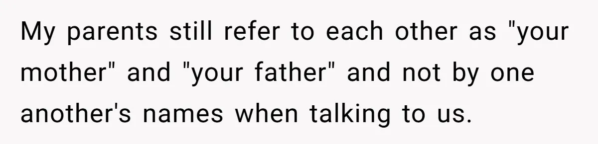 Man Gets Upset After Wife Keeps Referring To Him By First Name In Front Of Their Kids My parents still refer to each other as "your mother" and "your father" and not by one another's names when talking to us.