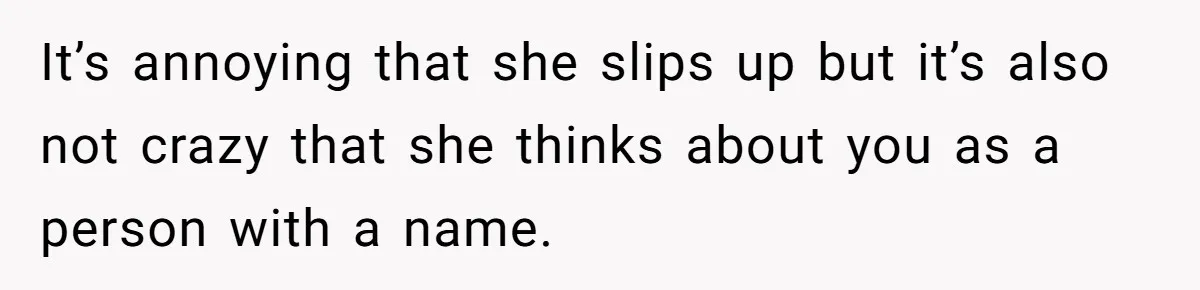Man Gets Upset After Wife Keeps Referring To Him By First Name In Front Of Their Kids It’s annoying that she slips up but it’s also not crazy that she thinks about you as a person with a name.