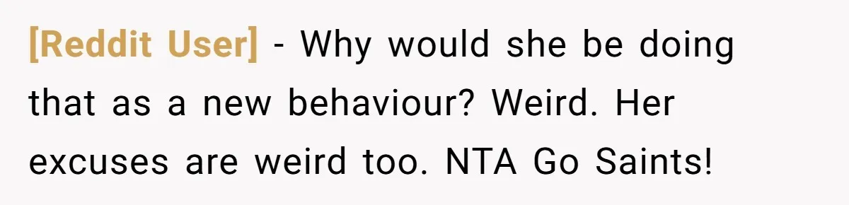 [Reddit User] − Why would she be doing that as a new behaviour? Weird. Her excuses are weird too. NTA Go Saints!