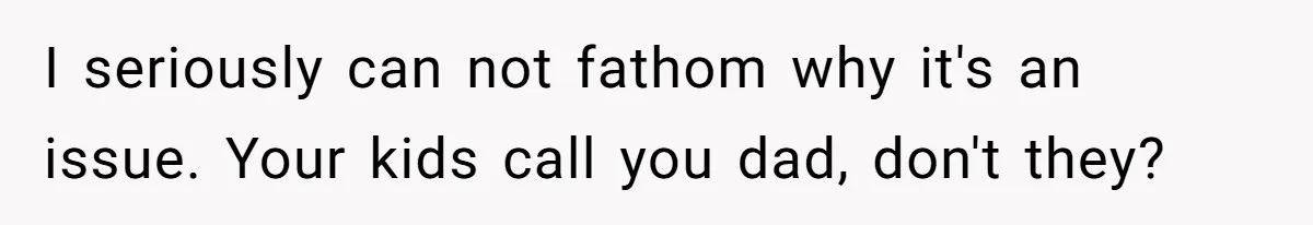 Man Gets Upset After Wife Keeps Referring To Him By First Name In Front Of Their Kids I seriously can not fathom why it's an issue. Your kids call you dad, don't they?